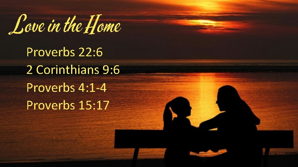 Love in the Home Proverbs 22: 6 2 Corinthians 9: 6 Proverbs 4: 1