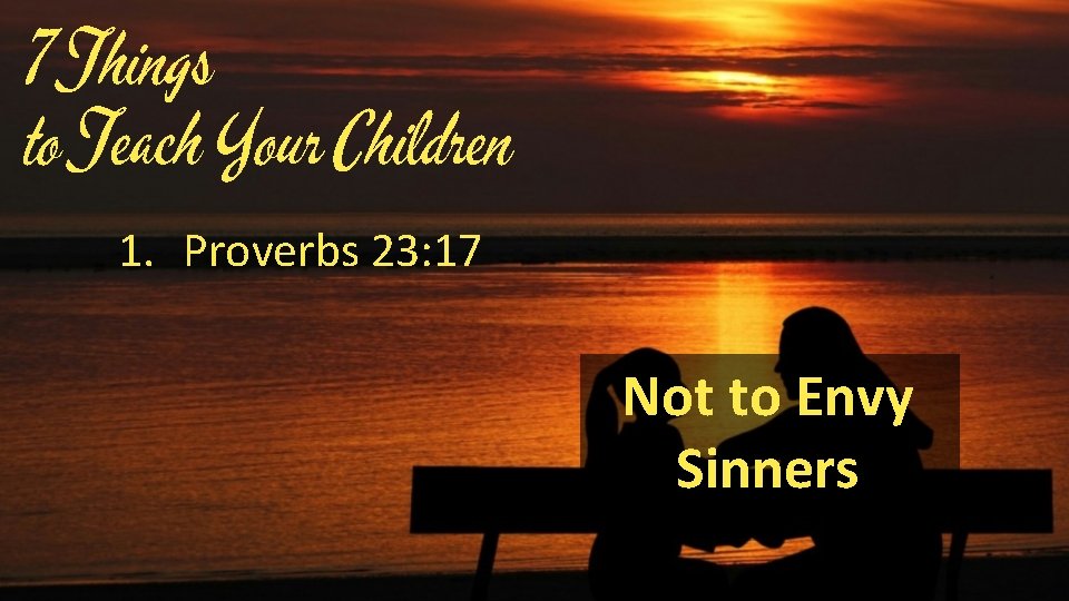 7 Things to Teach Your Children 1. Proverbs 23: 17 Not to Envy Sinners