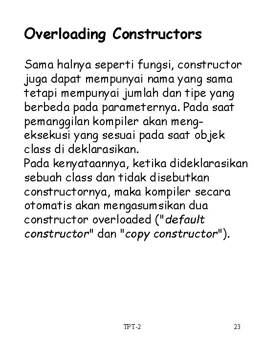 Overloading Constructors Sama halnya seperti fungsi, constructor juga dapat mempunyai nama yang sama tetapi