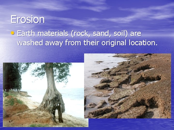 Erosion • Earth materials (rock, sand, soil) are washed away from their original location.