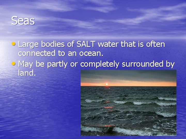 Seas • Large bodies of SALT water that is often connected to an ocean.
