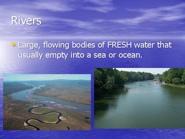 Rivers • Large, flowing bodies of FRESH water that usually empty into a sea