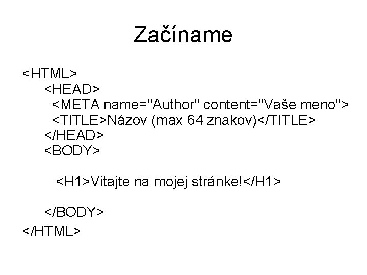 Začíname <HTML> <HEAD> <META name="Author" content="Vaše meno"> <TITLE>Názov (max 64 znakov)</TITLE> </HEAD> <BODY> <H