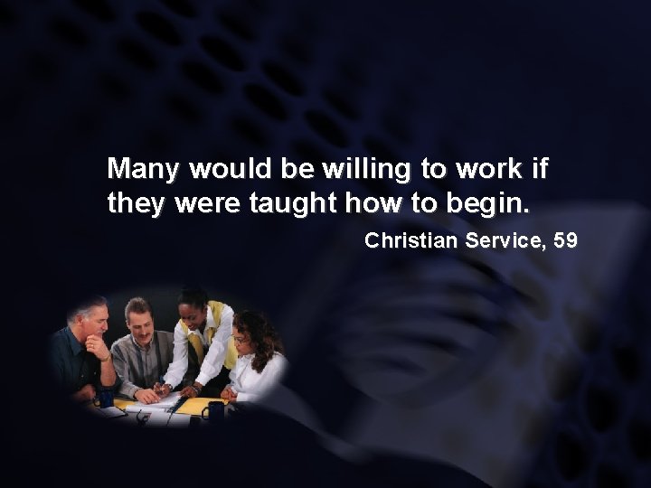 Many would be willing to work if they were taught how to begin. Christian