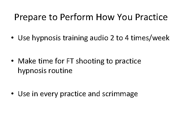 Prepare to Perform How You Practice • Use hypnosis training audio 2 to 4