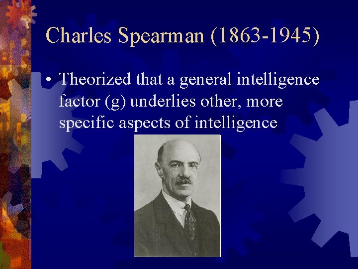 Charles Spearman (1863 -1945) • Theorized that a general intelligence factor (g) underlies other,