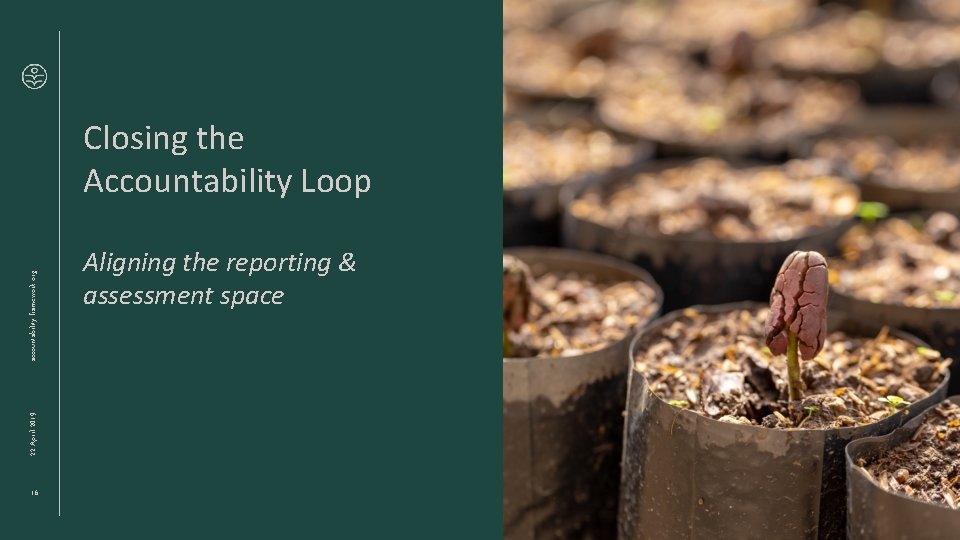 22 April 2019 accountability-framework. org Closing the Accountability Loop 16 Aligning the reporting & 22 April 2019 accountability-framework. org Closing the Accountability Loop 16 Aligning the reporting &
