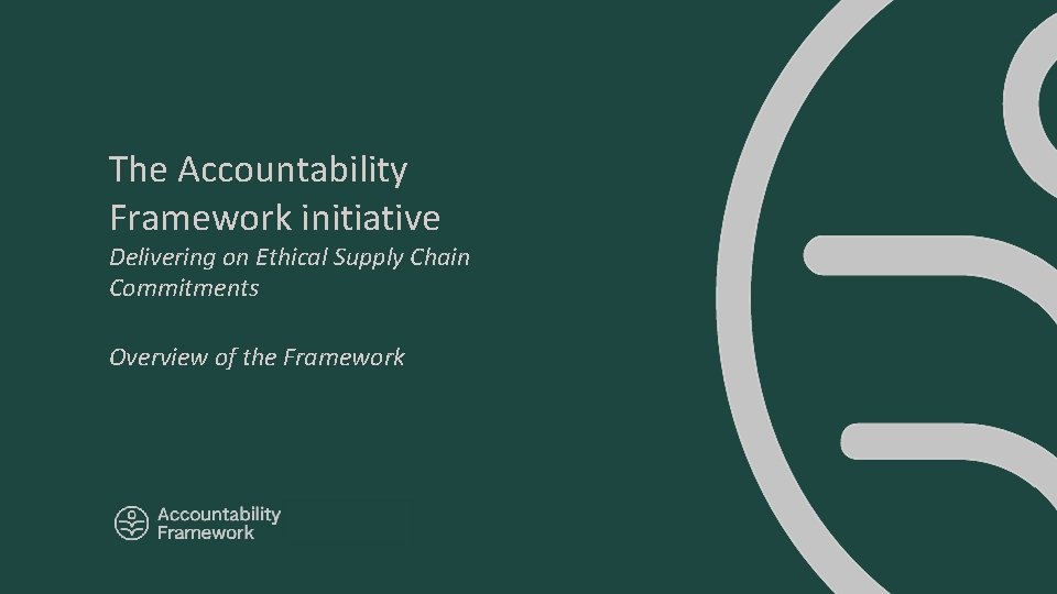 The Accountability Framework initiative Delivering on Ethical Supply Chain Commitments Overview of the Framework The Accountability Framework initiative Delivering on Ethical Supply Chain Commitments Overview of the Framework