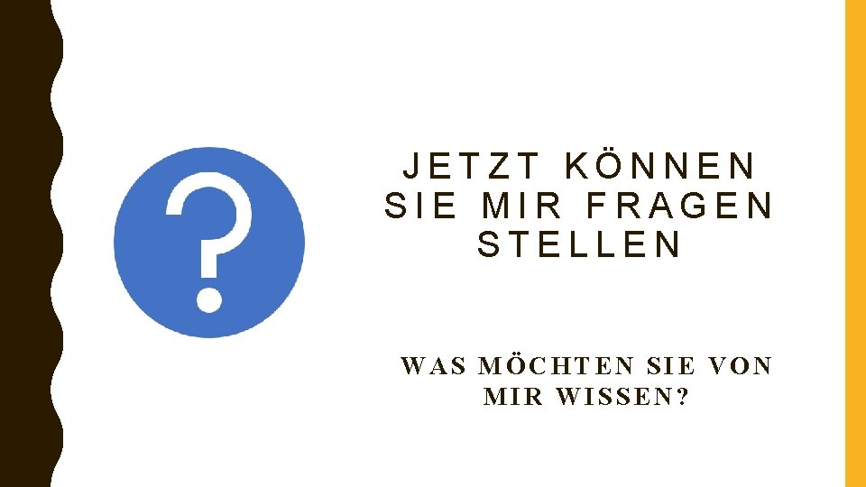 JETZT KÖNNEN SIE MIR FRAGEN STELLEN WAS MÖCHTEN SIE VON MIR WISSEN? 