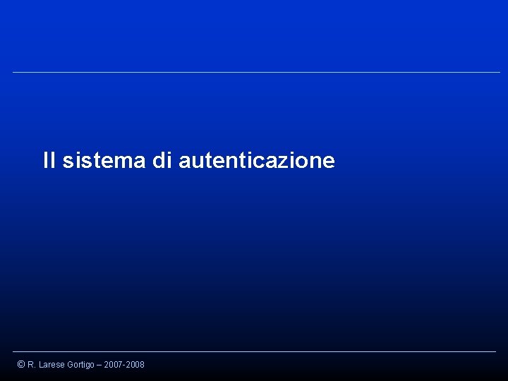 Il sistema di autenticazione © R. Larese Gortigo – 2007 -2008 