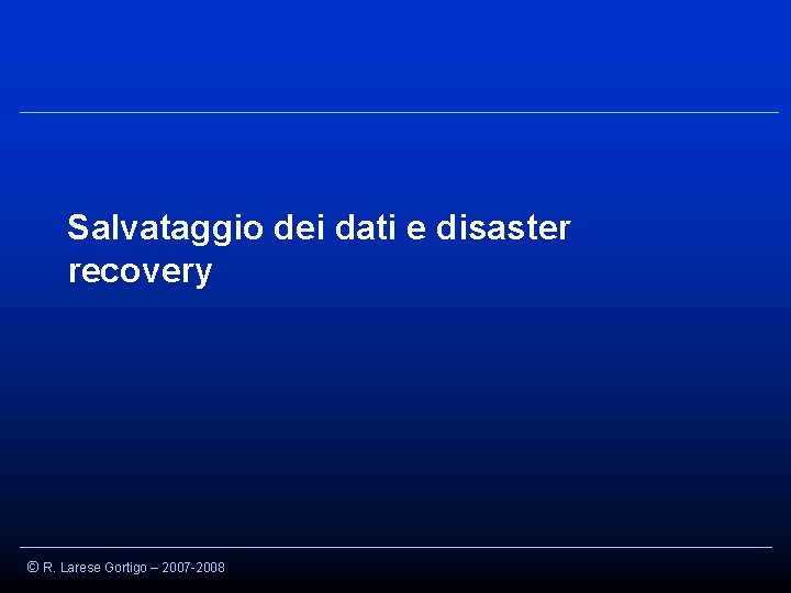 Salvataggio dei dati e disaster recovery © R. Larese Gortigo – 2007 -2008 
