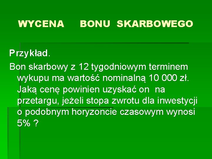 WYCENA BONU SKARBOWEGO Przykład. Bon skarbowy z 12 tygodniowym terminem wykupu ma wartość nominalną