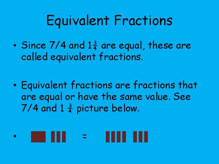Equivalent Fractions • Since 7/4 and 1¾ are equal, these are called equivalent fractions.