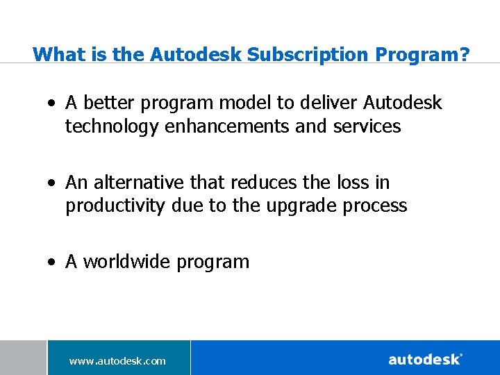 What is the Autodesk Subscription Program? • A better program model to deliver Autodesk