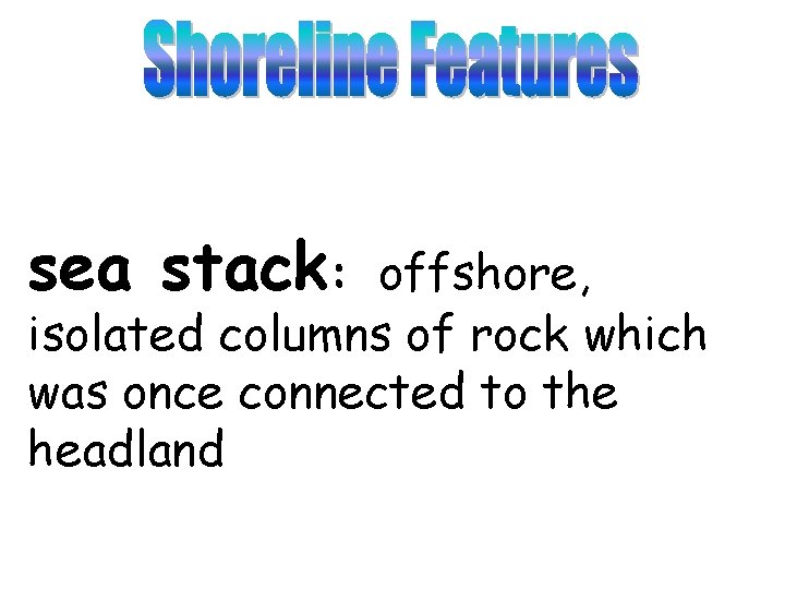 sea stack: offshore, isolated columns of rock which was once connected to the headland
