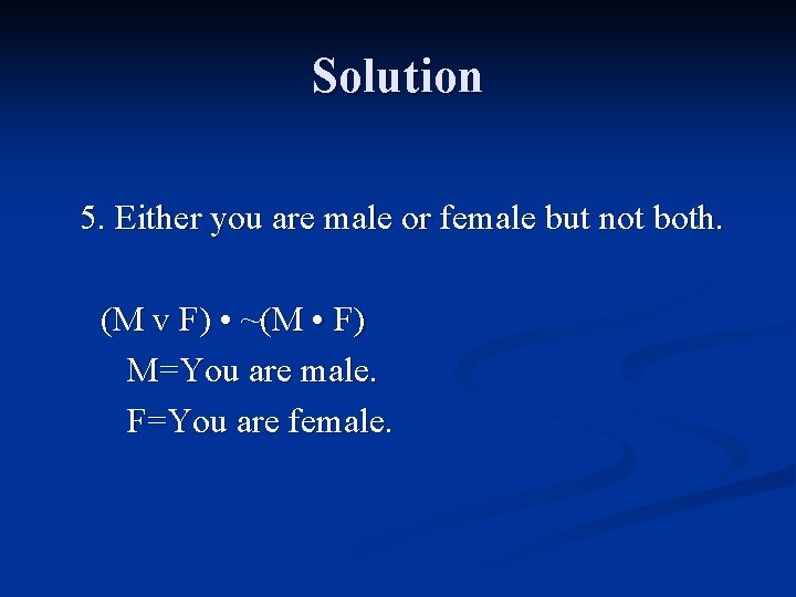Solution 5. Either you are male or female but not both. (M v F) Solution 5. Either you are male or female but not both. (M v F)