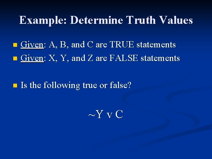 Example: Determine Truth Values Given: A, B, and C are TRUE statements n Given: Example: Determine Truth Values Given: A, B, and C are TRUE statements n Given:
