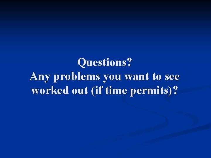 Questions? Any problems you want to see worked out (if time permits)? Questions? Any problems you want to see worked out (if time permits)?