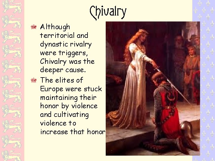 Chivalry Although territorial and dynastic rivalry were triggers, Chivalry was the deeper cause. The