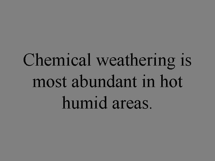 Chemical weathering is most abundant in hot humid areas. 