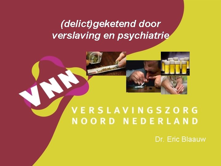 (delict)geketend door verslaving en psychiatrie Dr. Eric Blaauw 