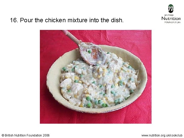 16. Pour the chicken mixture into the dish. © British Nutrition Foundation 2006 www.