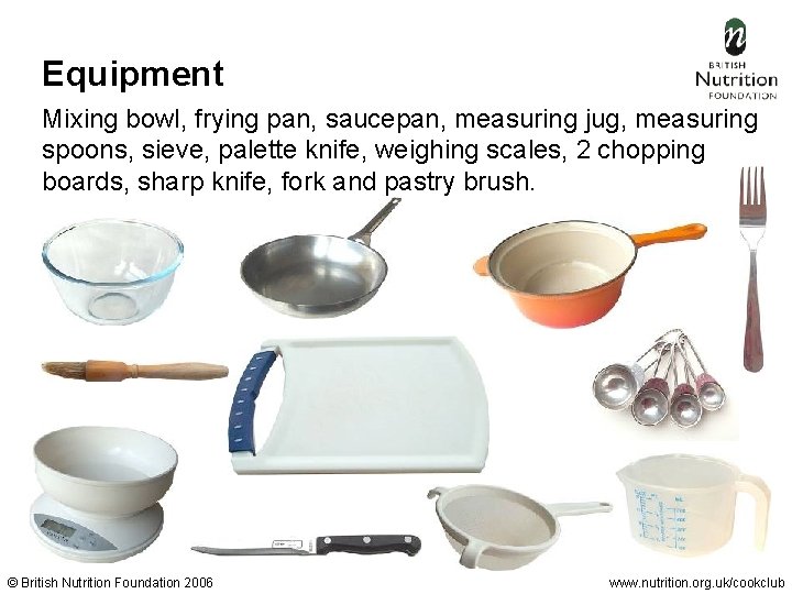 Equipment Mixing bowl, frying pan, saucepan, measuring jug, measuring spoons, sieve, palette knife, weighing