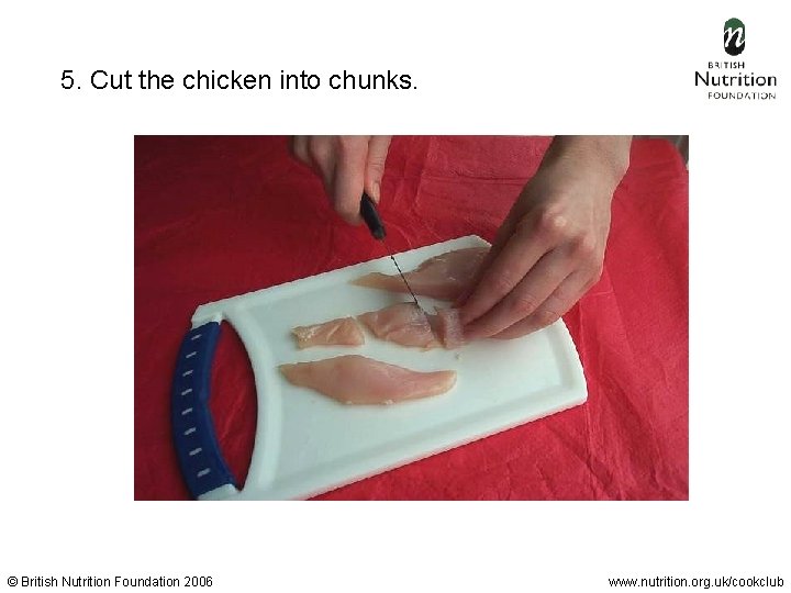 5. Cut the chicken into chunks. © British Nutrition Foundation 2006 www. nutrition. org.