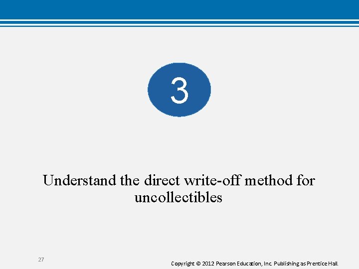 3 Understand the direct write-off method for uncollectibles 27 Copyright © 2012 Pearson Education,