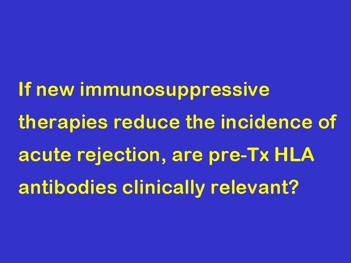 If new immunosuppressive therapies reduce the incidence of acute rejection, are pre-Tx HLA antibodies