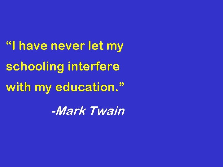 “I have never let my schooling interfere with my education. ” -Mark Twain 