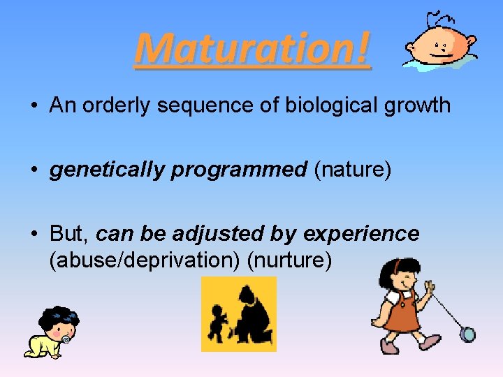 Maturation! • An orderly sequence of biological growth • genetically programmed (nature) • But,