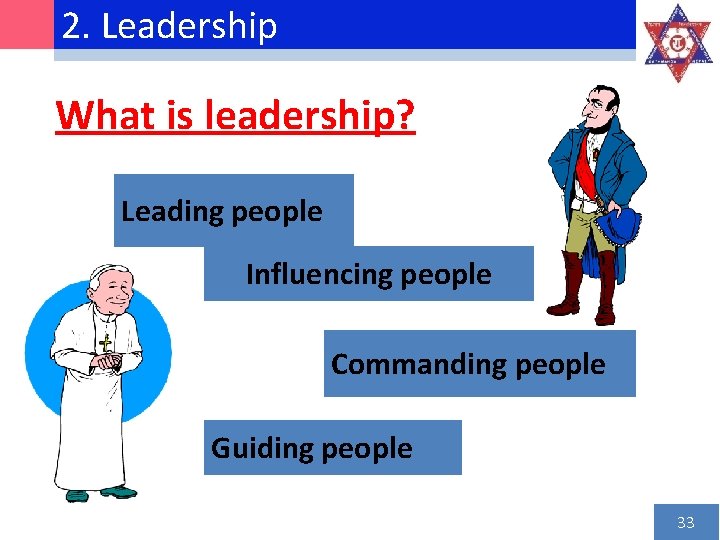 2. Leadership What is leadership? Leading people Influencing people Commanding people Guiding people 33