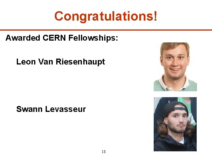 Congratulations! Awarded CERN Fellowships: Leon Van Riesenhaupt Swann Levasseur 18 