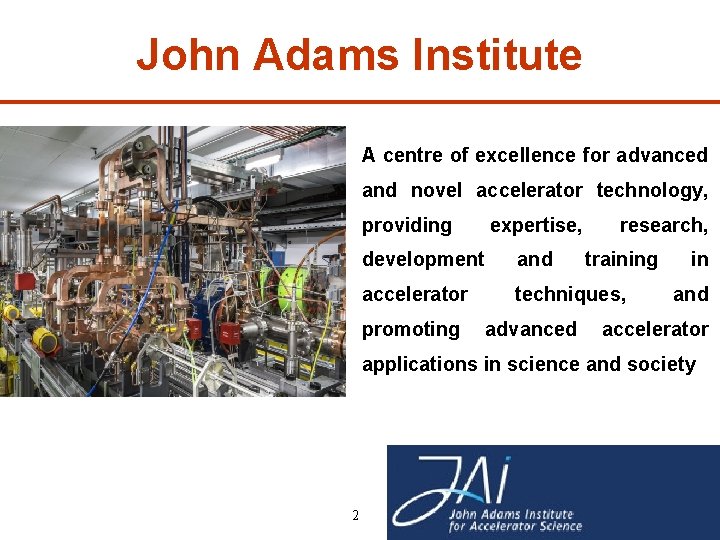 John Adams Institute A centre of excellence for advanced and novel accelerator technology, providing