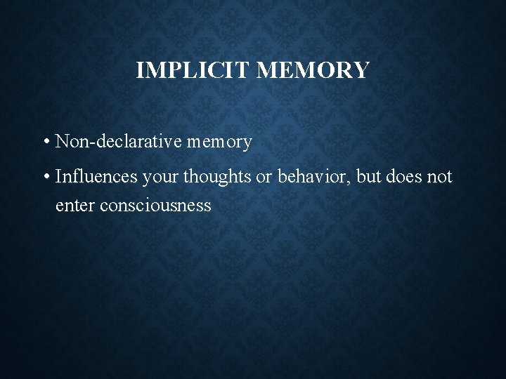IMPLICIT MEMORY • Non-declarative memory • Influences your thoughts or behavior, but does not