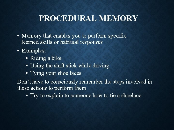 PROCEDURAL MEMORY • Memory that enables you to perform specific learned skills or habitual