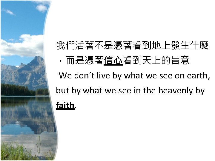 我們活著不是憑著看到地上發生什麼 ，而是憑著信心看到天上的旨意 We don’t live by what we see on earth, but by what