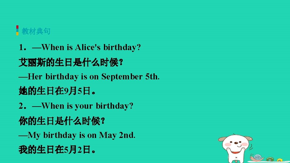 教材典句 1．—When is Alice's birthday? 艾丽斯的生日是什么时候？ —Her birthday is on September 5 th. 她的生日在