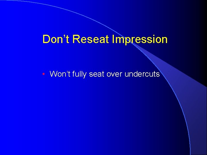 Don’t Reseat Impression • Won’t fully seat over undercuts 