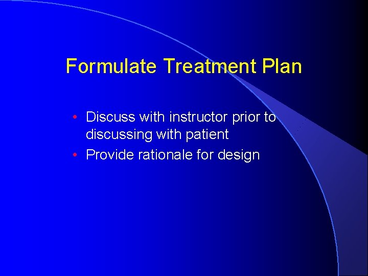 Formulate Treatment Plan • Discuss with instructor prior to discussing with patient • Provide