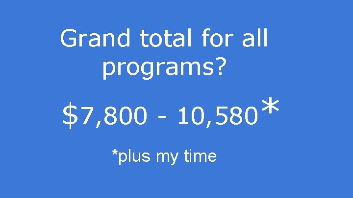 Grand total for all programs? $7, 800 - 10, 580* *plus my time 