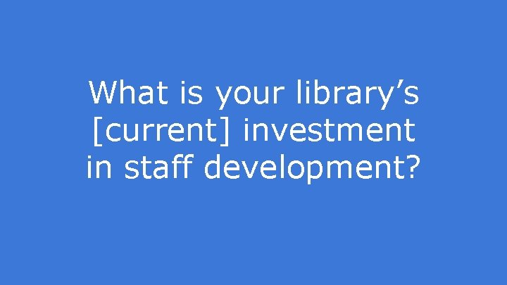 What is your library’s [current] investment in staff development? 