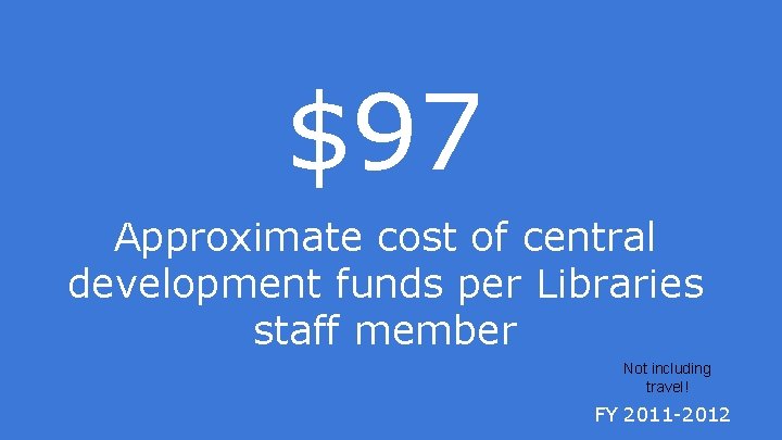 $97 Approximate cost of central development funds per Libraries staff member Not including travel!