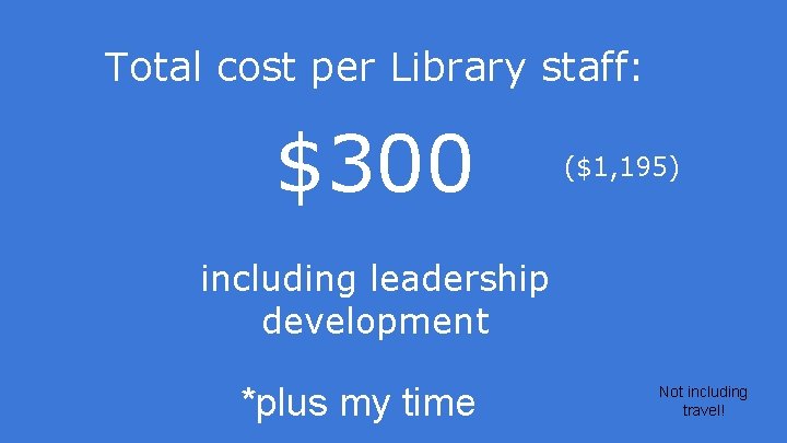 Total cost per Library staff: $300 ($1, 195) including leadership development *plus my time