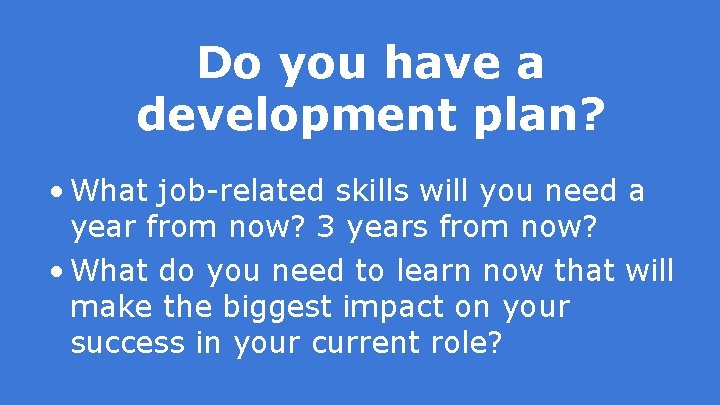 Do you have a development plan? • What job-related skills will you need a