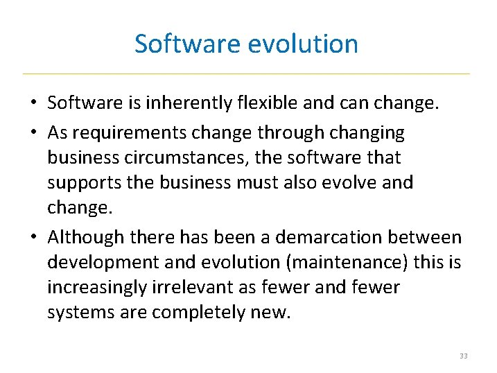 Software evolution • Software is inherently flexible and can change. • As requirements change