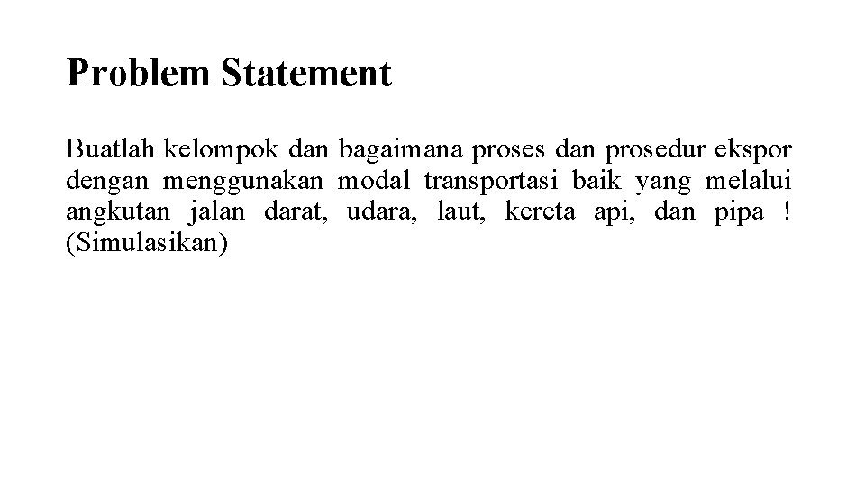 Problem Statement Buatlah kelompok dan bagaimana proses dan prosedur ekspor dengan menggunakan modal transportasi