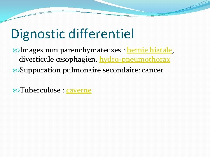 Dignostic differentiel Images non parenchymateuses : hernie hiatale, diverticule œsophagien, hydro-pneumothorax Suppuration pulmonaire secondaire: