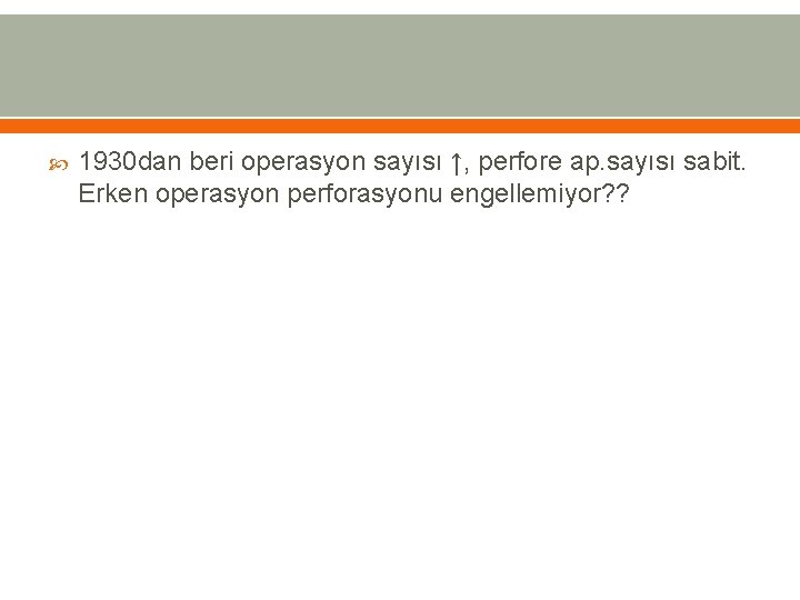  1930 dan beri operasyon sayısı ↑, perfore ap. sayısı sabit. Erken operasyon perforasyonu